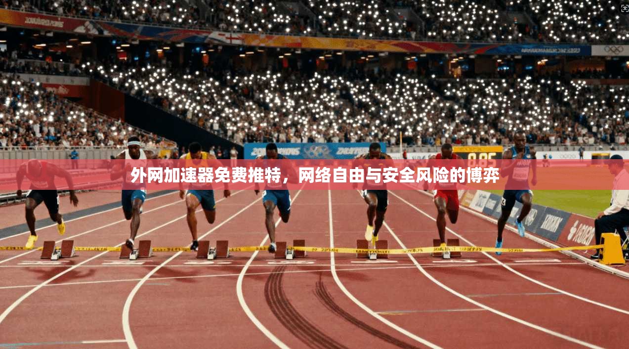 外网加速器免费推特，网络自由与安全风险的博弈
