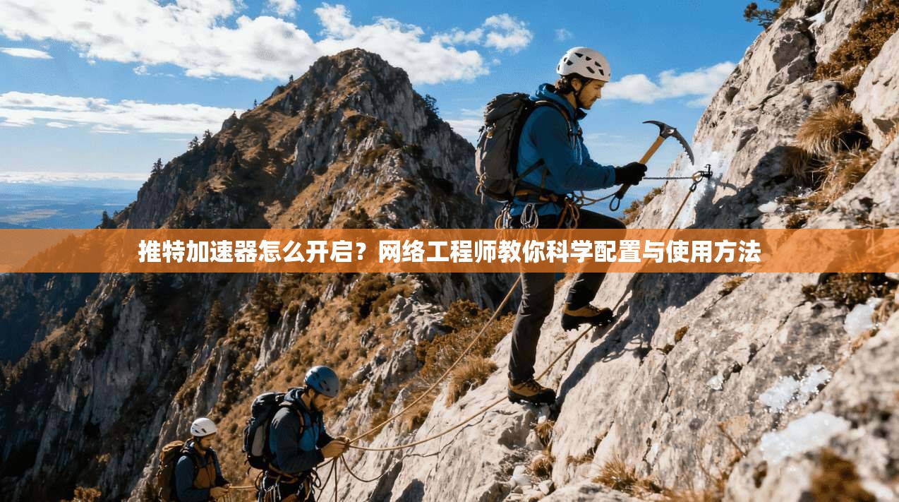 推特加速器怎么开启？网络工程师教你科学配置与使用方法