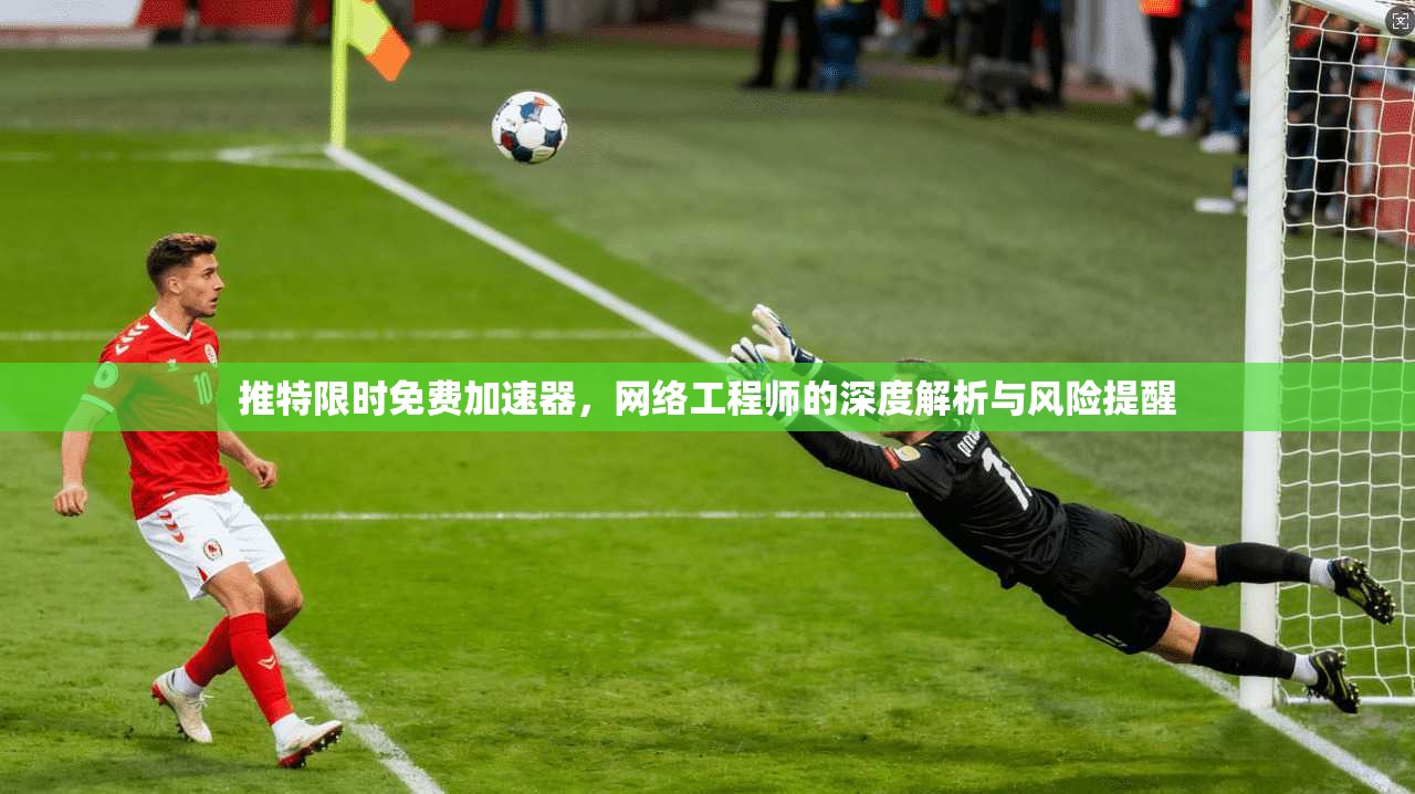 推特限时免费加速器，网络工程师的深度解析与风险提醒
