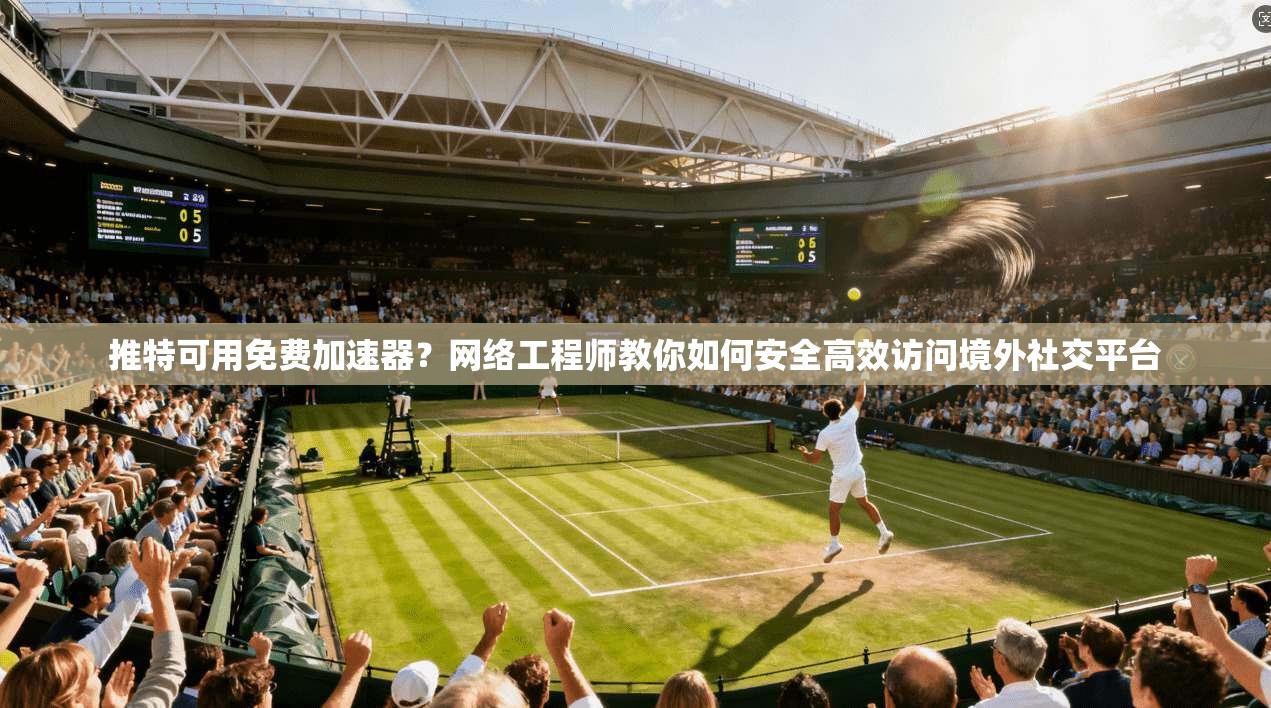 推特可用免费加速器？网络工程师教你如何安全高效访问境外社交平台