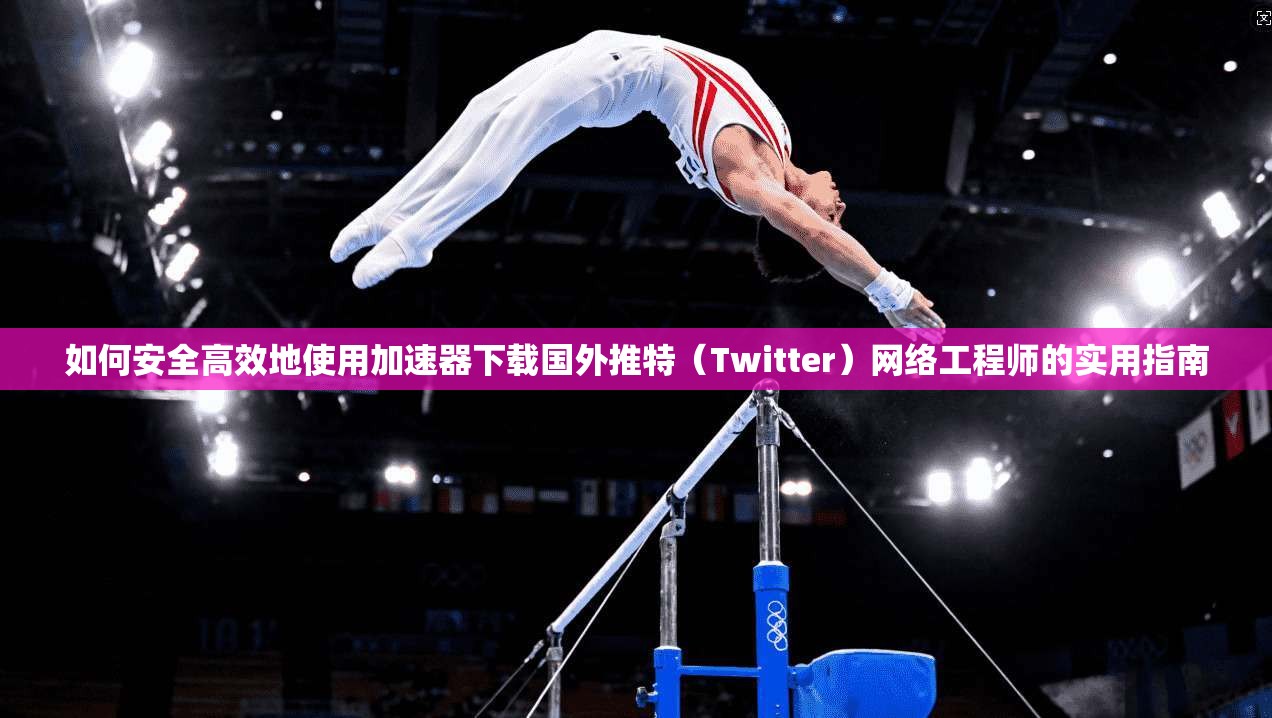 如何安全高效地使用加速器下载国外推特（Twitter）网络工程师的实用指南