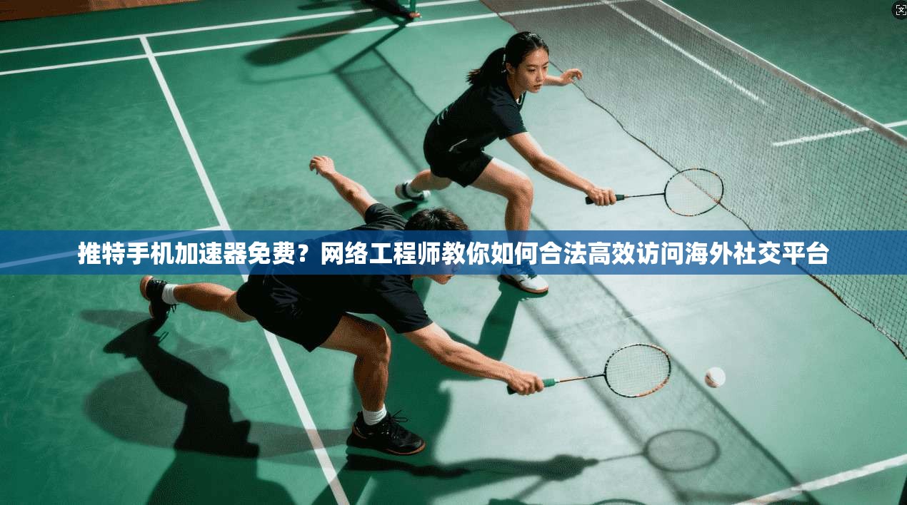推特手机加速器免费？网络工程师教你如何合法高效访问海外社交平台