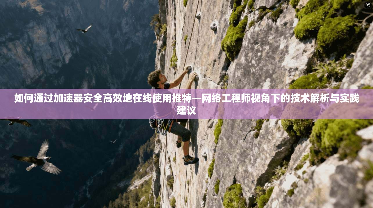 如何通过加速器安全高效地在线使用推特—网络工程师视角下的技术解析与实践建议