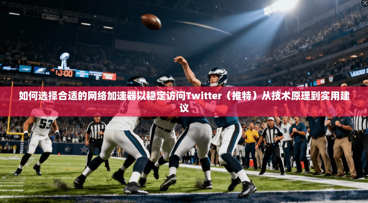 如何选择合适的网络加速器以稳定访问Twitter（推特）从技术原理到实用建议