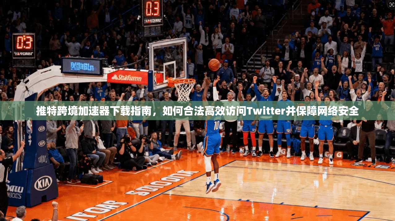 推特跨境加速器下载指南，如何合法高效访问Twitter并保障网络安全