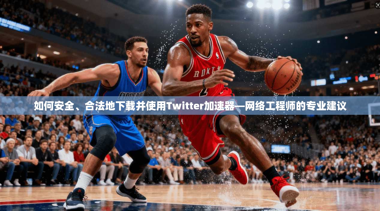 如何安全、合法地下载并使用Twitter加速器—网络工程师的专业建议