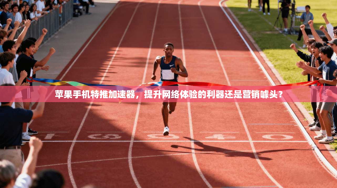 苹果手机特推加速器，提升网络体验的利器还是营销噱头？