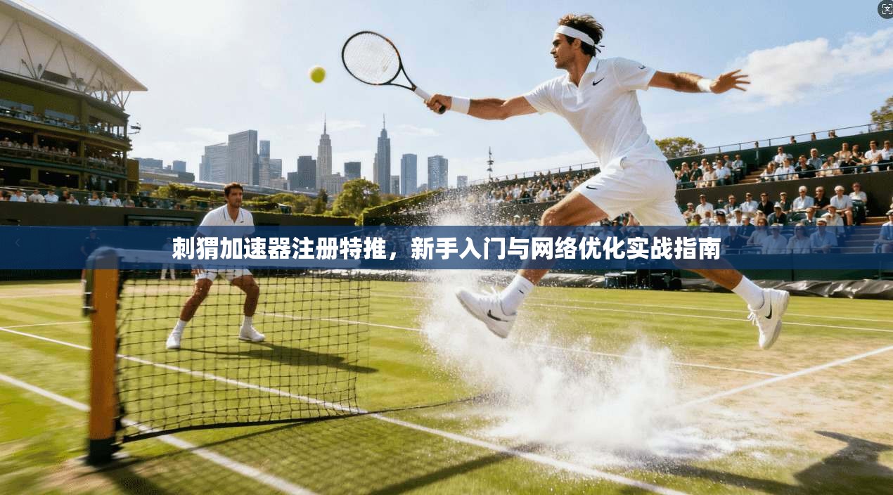 刺猬加速器注册特推，新手入门与网络优化实战指南