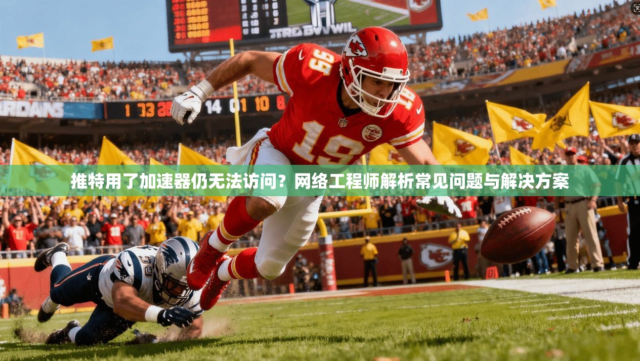 推特用了加速器仍无法访问？网络工程师解析常见问题与解决方案