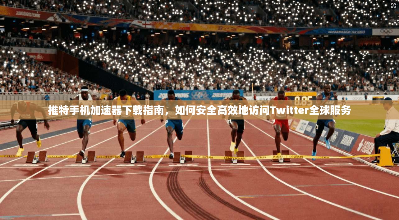 推特手机加速器下载指南，如何安全高效地访问Twitter全球服务