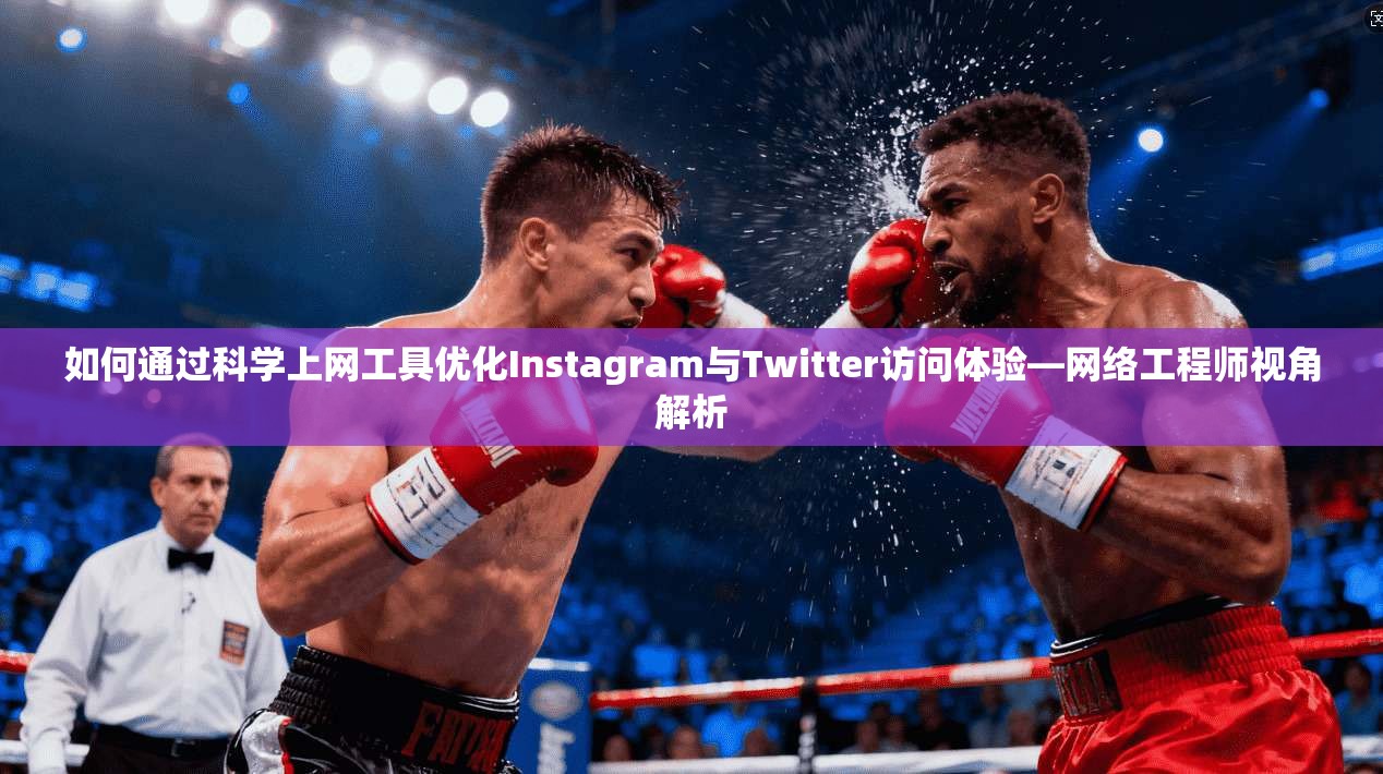 如何通过科学上网工具优化Instagram与Twitter访问体验—网络工程师视角解析