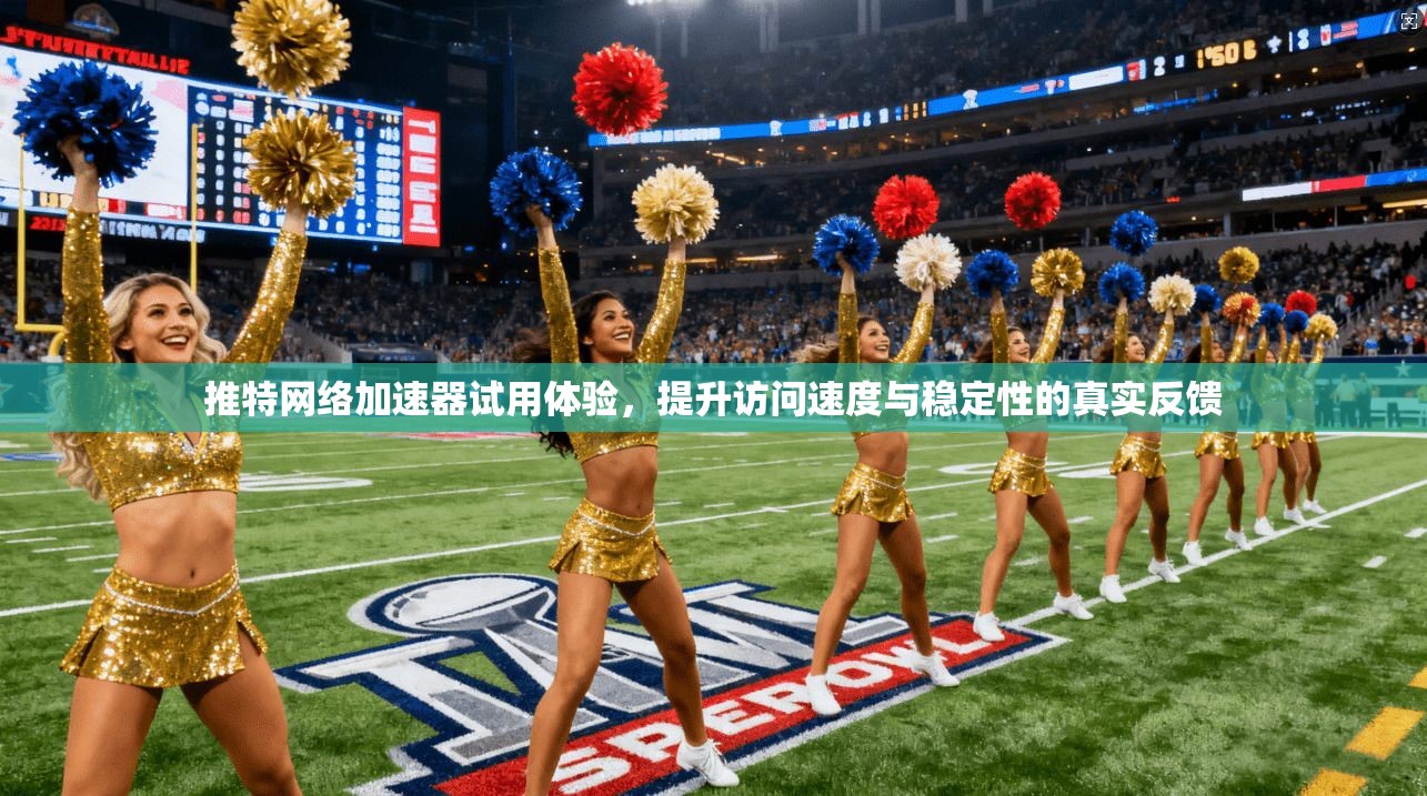 推特网络加速器试用体验，提升访问速度与稳定性的真实反馈