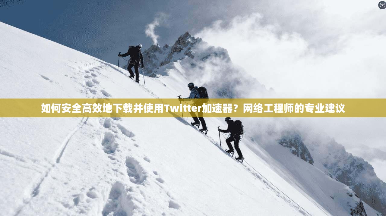 如何安全高效地下载并使用Twitter加速器？网络工程师的专业建议