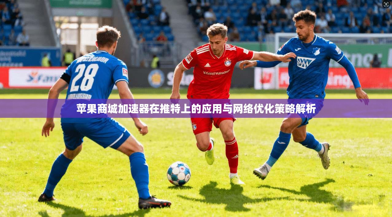 苹果商城加速器在推特上的应用与网络优化策略解析