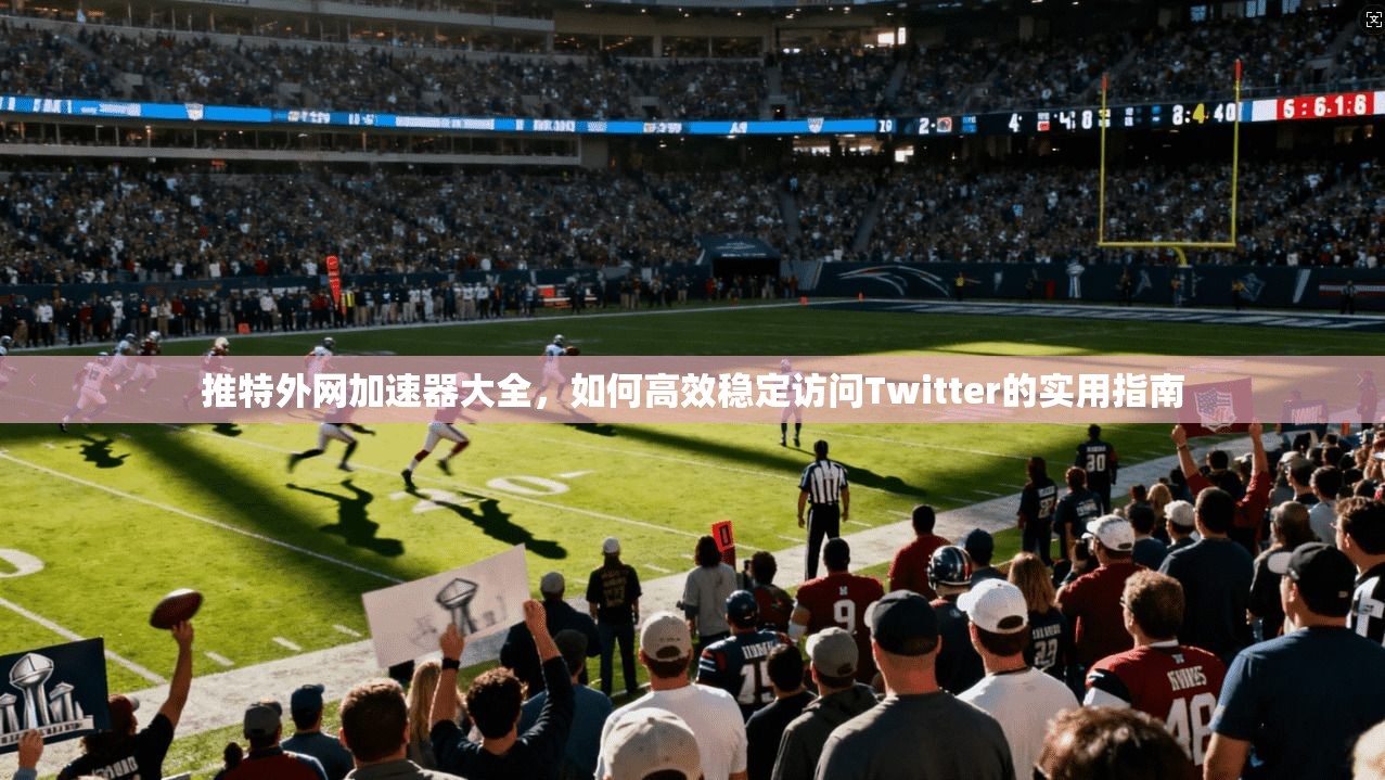 推特外网加速器大全，如何高效稳定访问Twitter的实用指南
