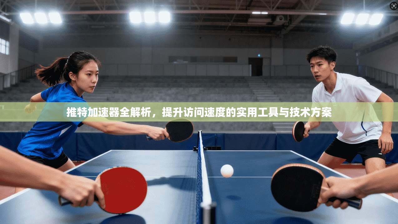 推特加速器全解析，提升访问速度的实用工具与技术方案