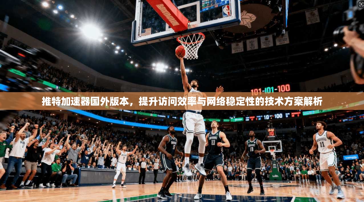 推特加速器国外版本，提升访问效率与网络稳定性的技术方案解析
