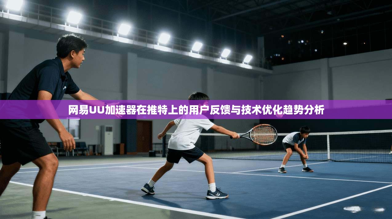网易UU加速器在推特上的用户反馈与技术优化趋势分析