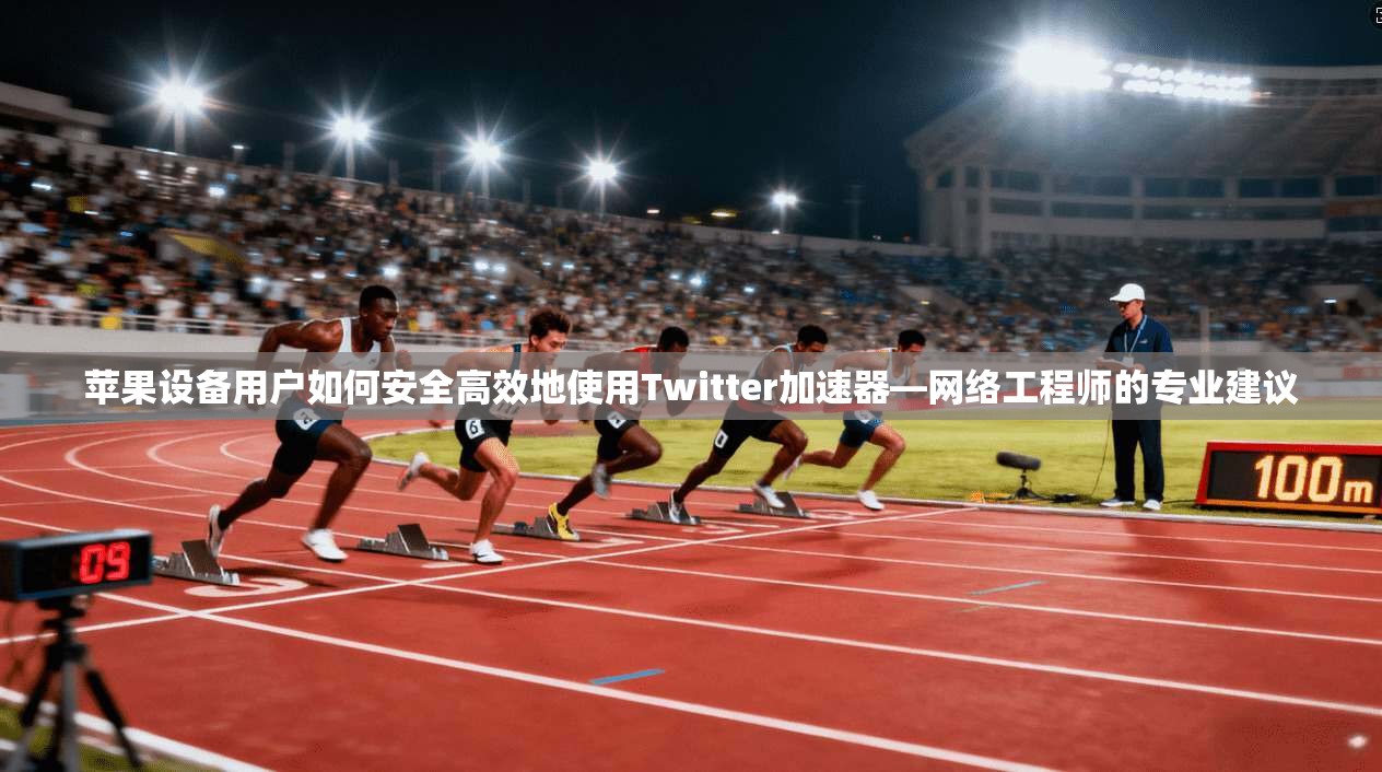苹果设备用户如何安全高效地使用Twitter加速器—网络工程师的专业建议