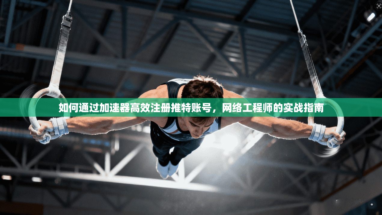 如何通过加速器高效注册推特账号，网络工程师的实战指南