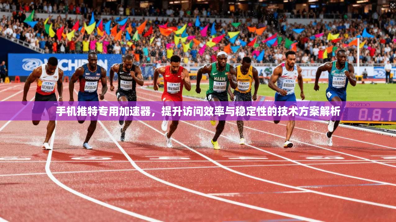 手机推特专用加速器，提升访问效率与稳定性的技术方案解析