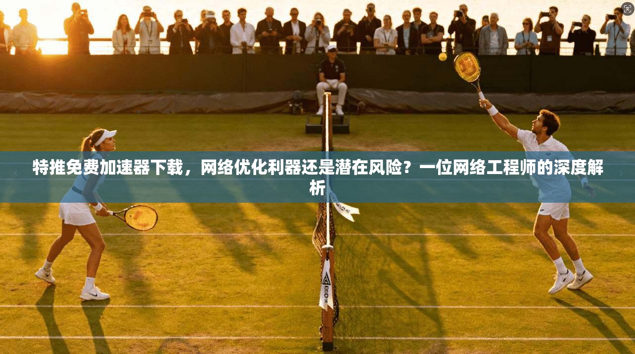 特推免费加速器下载，网络优化利器还是潜在风险？一位网络工程师的深度解析