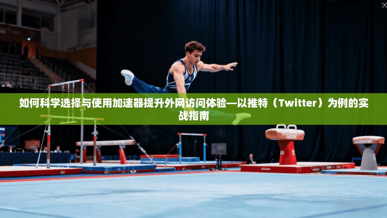 如何科学选择与使用加速器提升外网访问体验—以推特（Twitter）为例的实战指南
