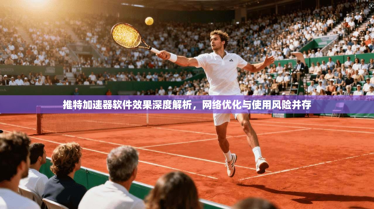 推特加速器软件效果深度解析，网络优化与使用风险并存