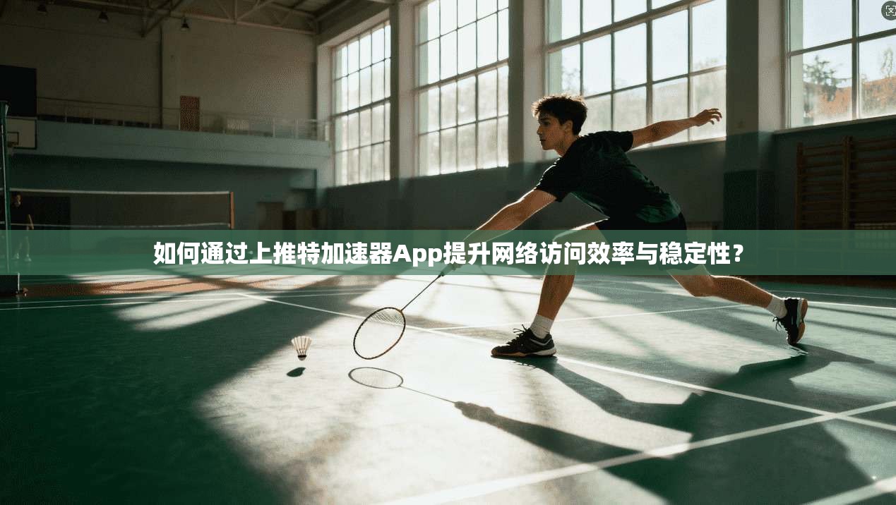 如何通过上推特加速器App提升网络访问效率与稳定性？