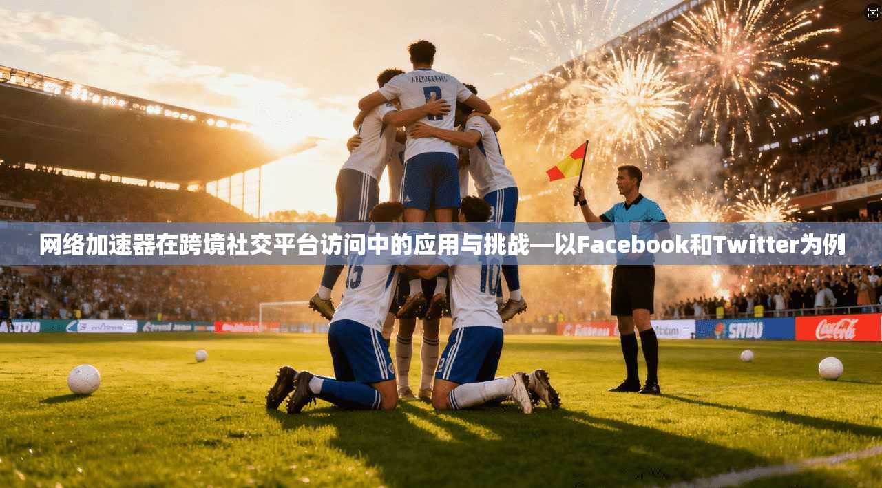 网络加速器在跨境社交平台访问中的应用与挑战—以Facebook和Twitter为例