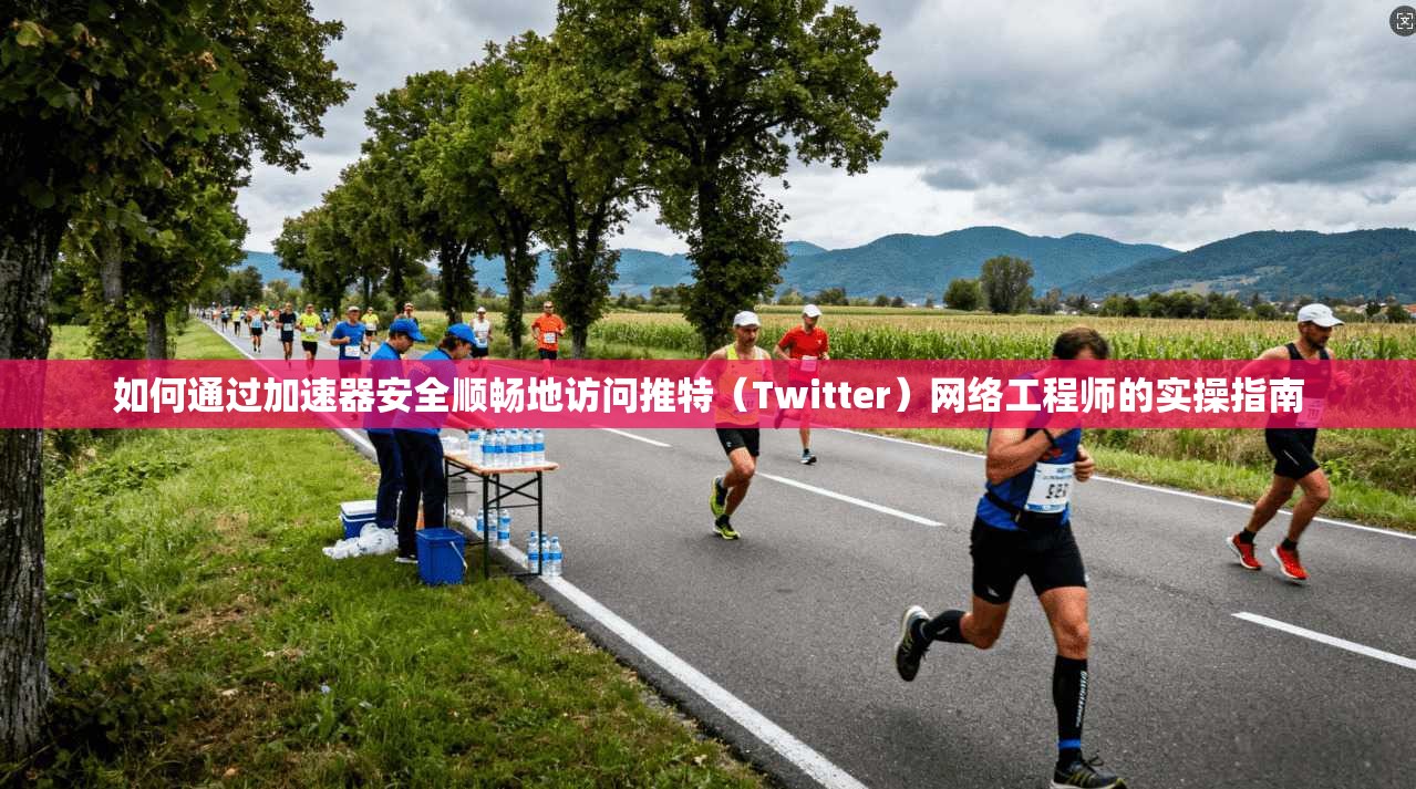 如何通过加速器安全顺畅地访问推特（Twitter）网络工程师的实操指南