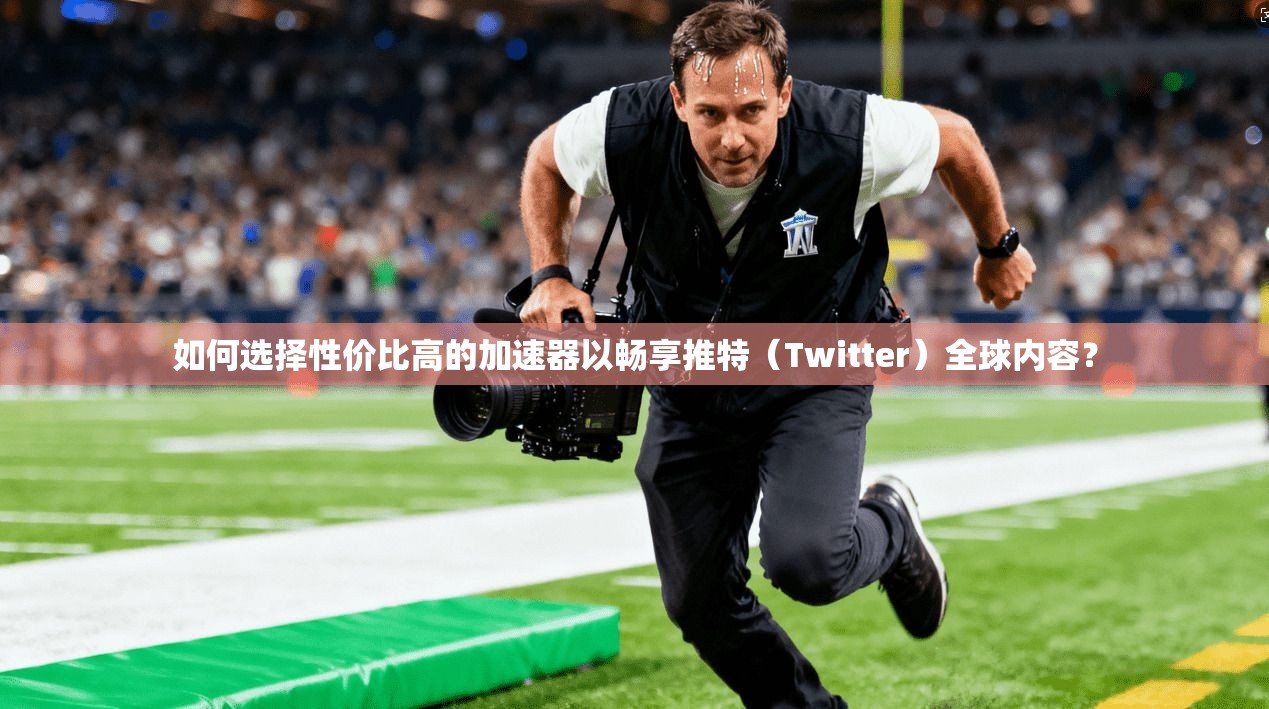 如何选择性价比高的加速器以畅享推特（Twitter）全球内容？