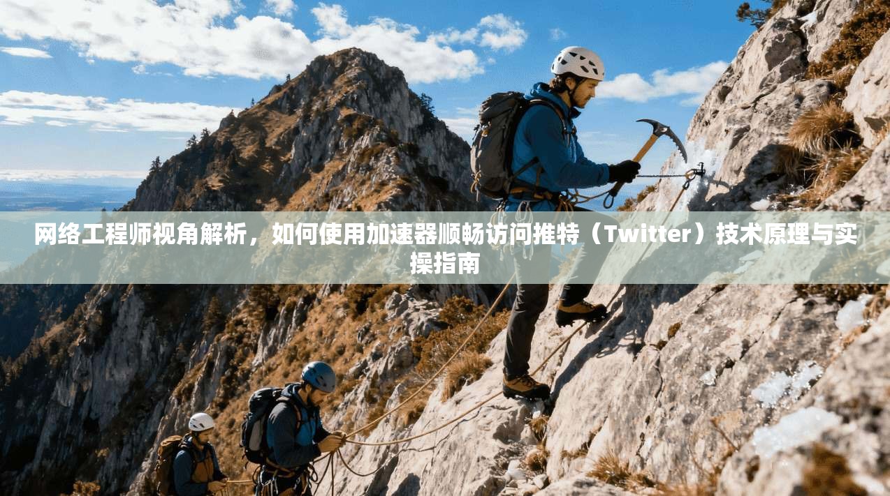 网络工程师视角解析，如何使用加速器顺畅访问推特（Twitter）技术原理与实操指南
