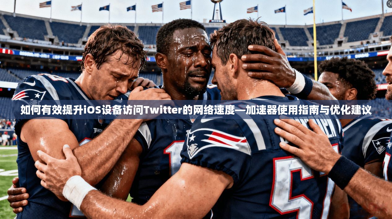 如何有效提升iOS设备访问Twitter的网络速度—加速器使用指南与优化建议