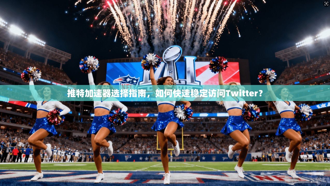 推特加速器选择指南，如何快速稳定访问Twitter？