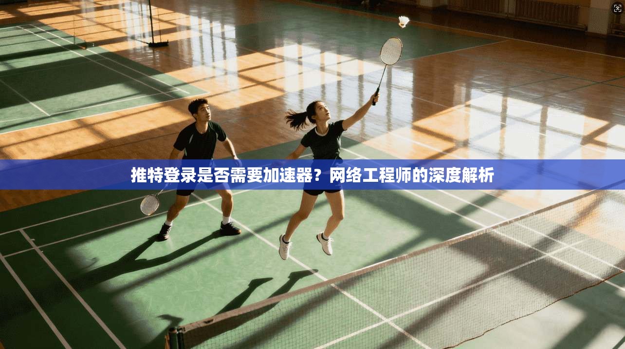 推特登录是否需要加速器？网络工程师的深度解析