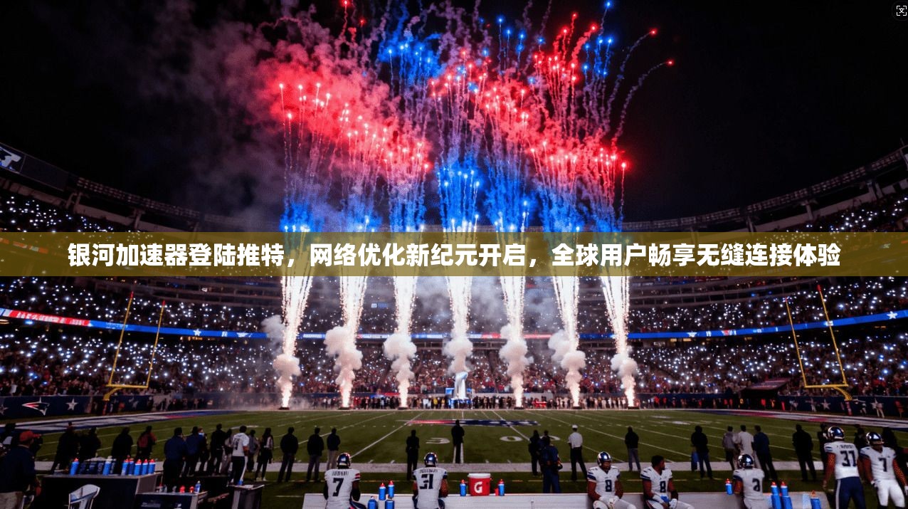 银河加速器登陆推特，网络优化新纪元开启，全球用户畅享无缝连接体验