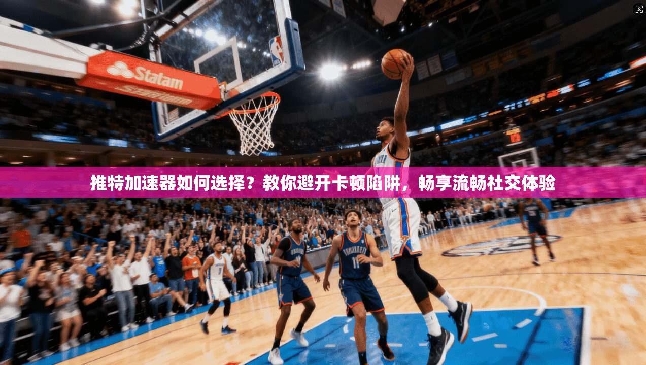 推特加速器如何选择？教你避开卡顿陷阱，畅享流畅社交体验
