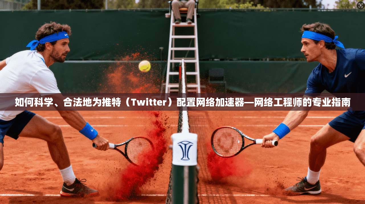 如何科学、合法地为推特（Twitter）配置网络加速器—网络工程师的专业指南