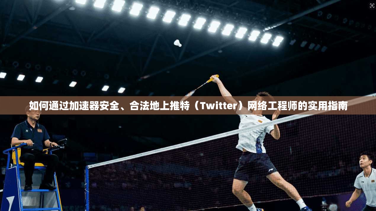 如何通过加速器安全、合法地上推特（Twitter）网络工程师的实用指南
