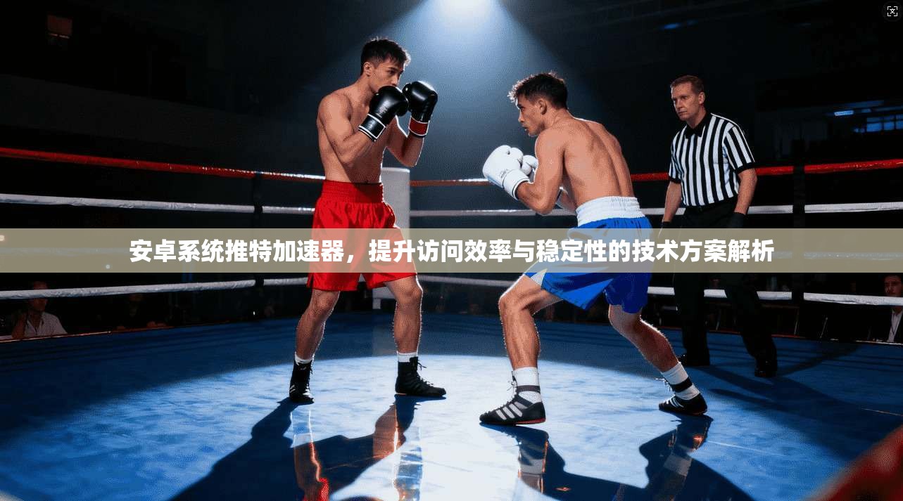安卓系统推特加速器，提升访问效率与稳定性的技术方案解析