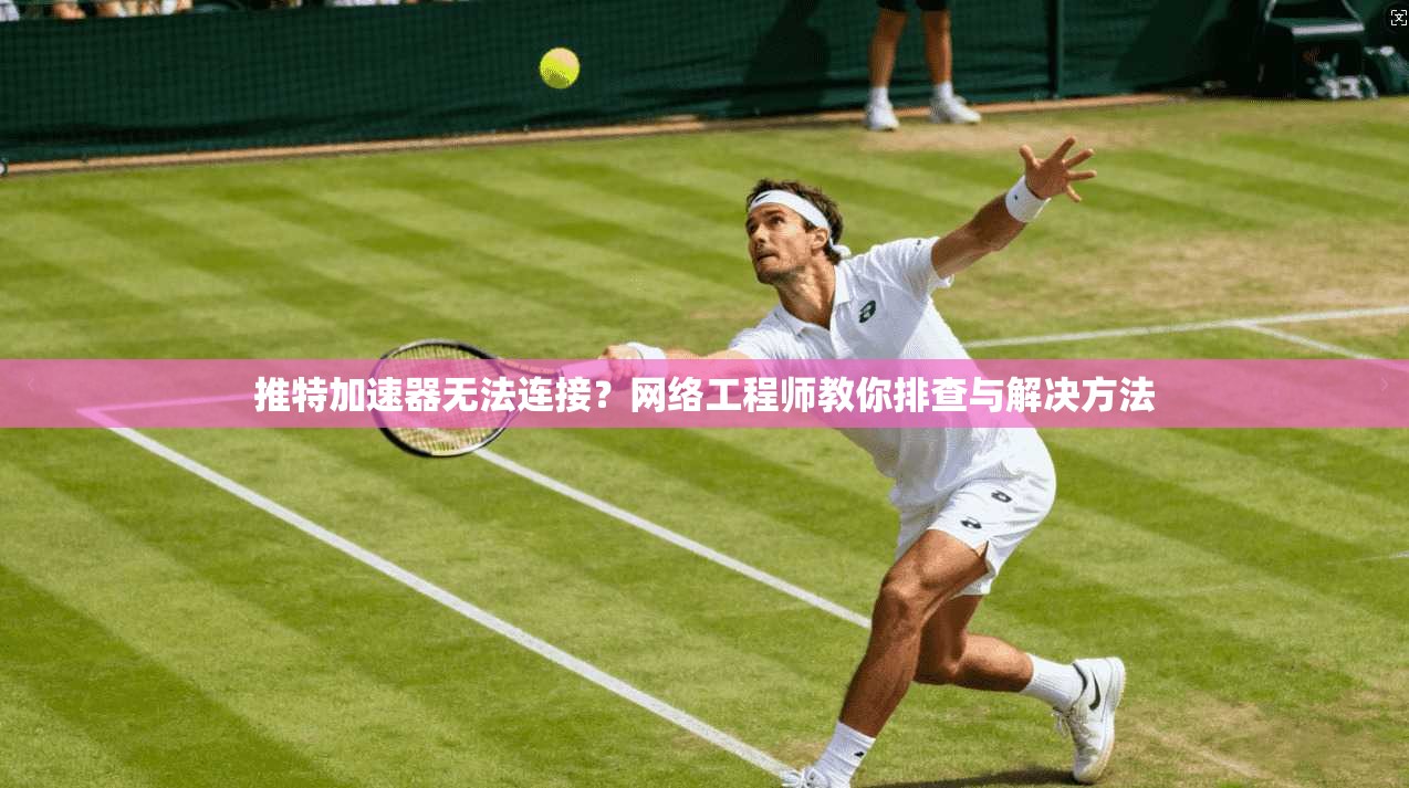 推特加速器无法连接？网络工程师教你排查与解决方法