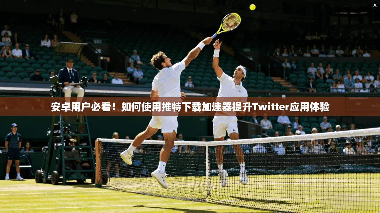 安卓用户必看！如何使用推特下载加速器提升Twitter应用体验