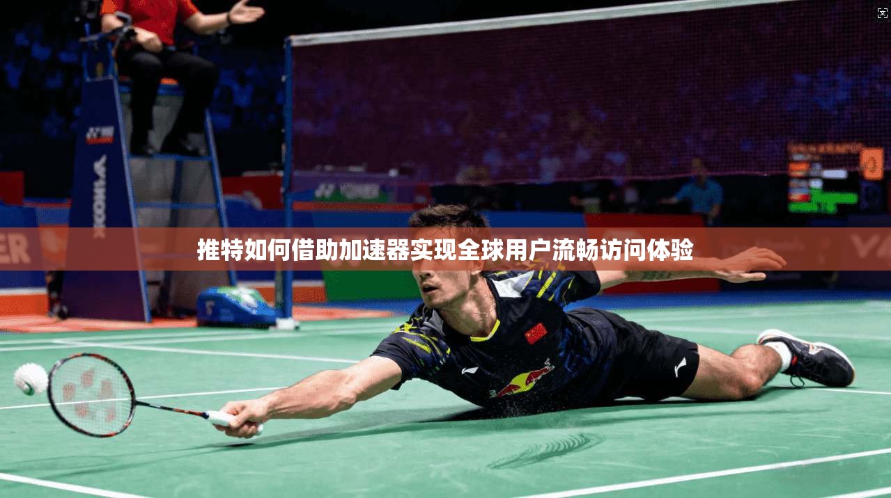推特如何借助加速器实现全球用户流畅访问体验