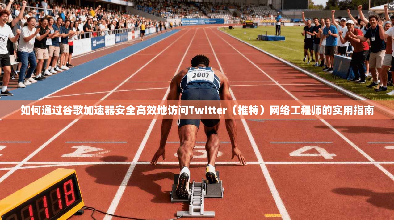 如何通过谷歌加速器安全高效地访问Twitter（推特）网络工程师的实用指南