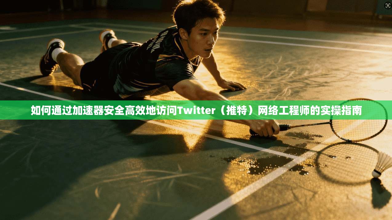 如何通过加速器安全高效地访问Twitter（推特）网络工程师的实操指南