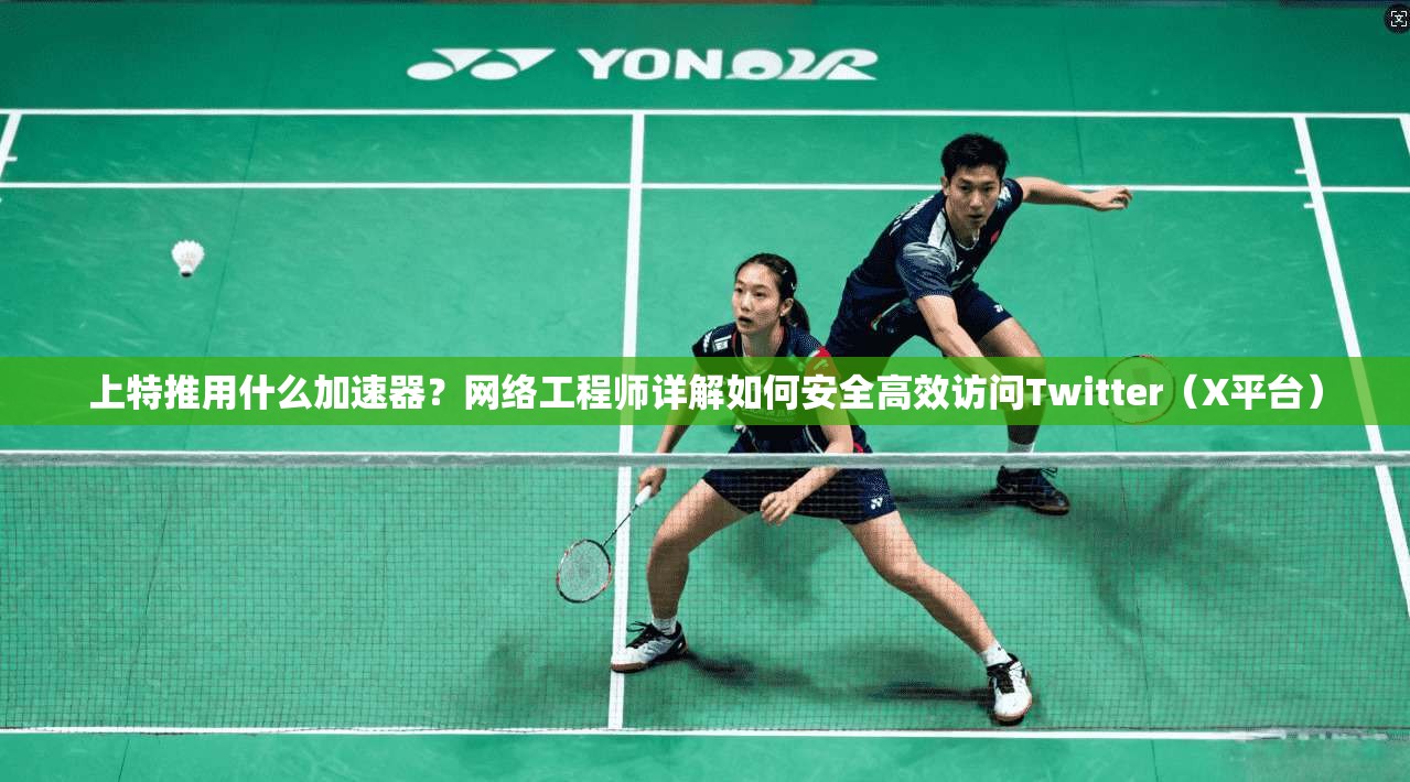 上特推用什么加速器？网络工程师详解如何安全高效访问Twitter（X平台）