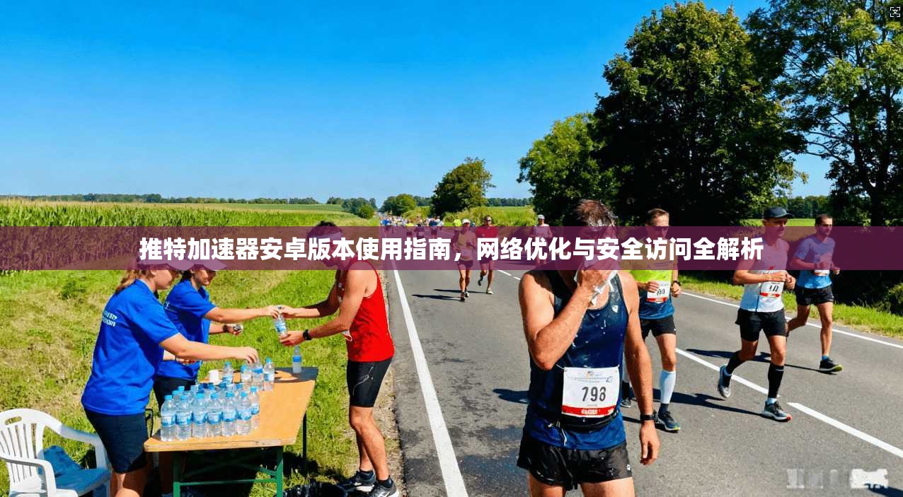 推特加速器安卓版本使用指南，网络优化与安全访问全解析