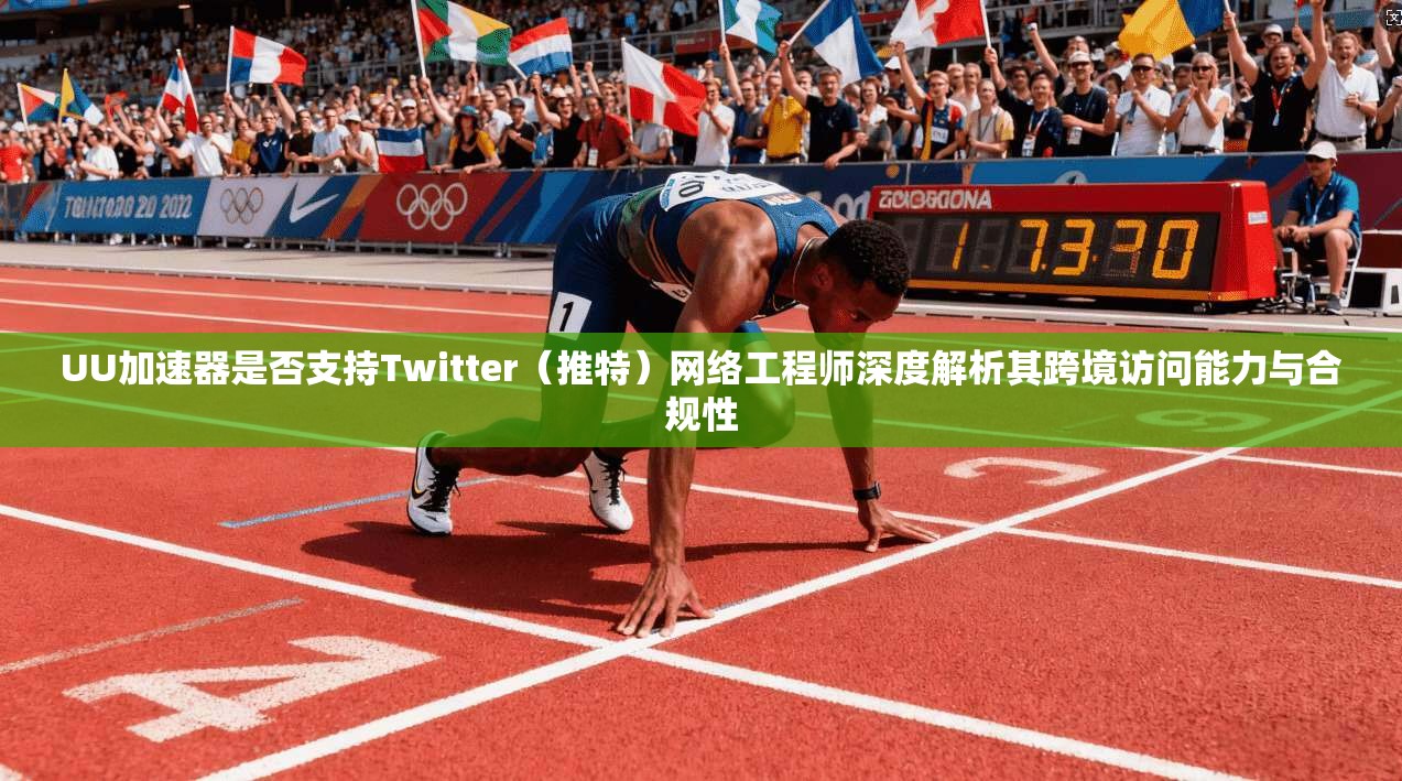 UU加速器是否支持Twitter（推特）网络工程师深度解析其跨境访问能力与合规性
