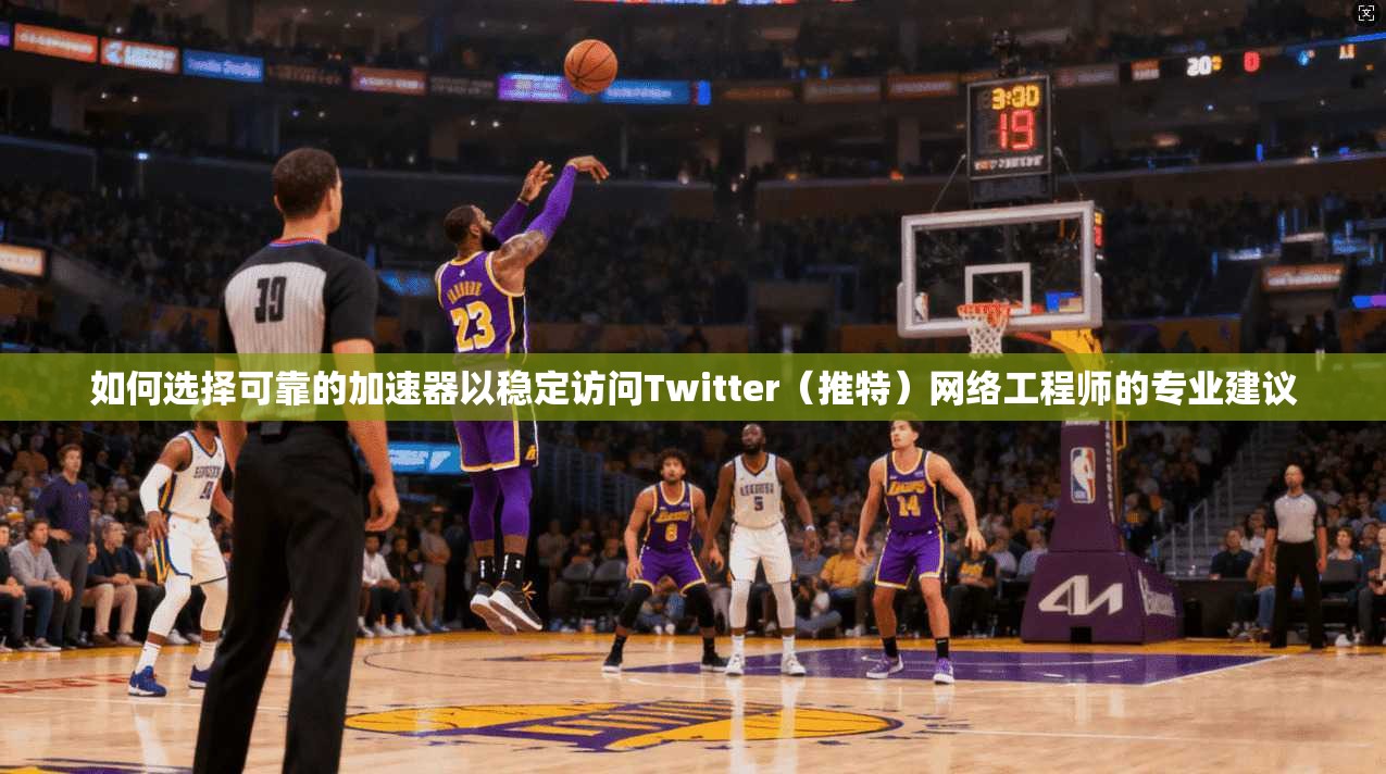 如何选择可靠的加速器以稳定访问Twitter（推特）网络工程师的专业建议